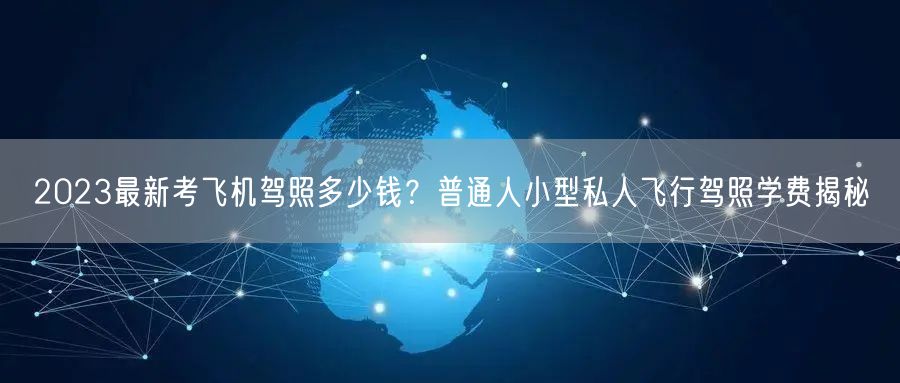 2023最新考飞机驾照多少钱？普通人小型私人飞行驾照学费揭秘