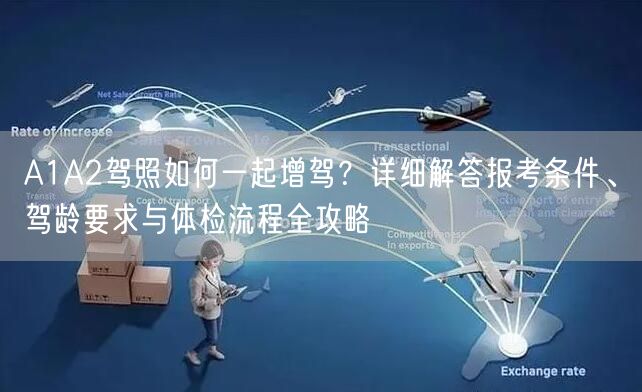 A1A2驾照如何一起增驾?详细解答报考条件、驾龄要求与体检流程全攻略 A1A2驾照如何一起增驾?详细解答报考条件、驾龄要求与体检流程全攻略