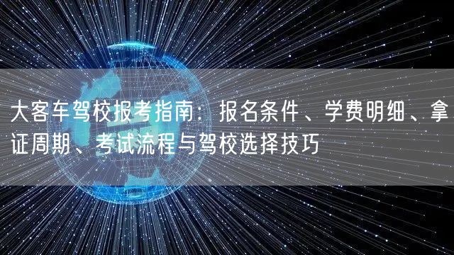 大客车驾校报考指南：报名条件、学费明细、拿证周期、考试流程与驾校选择技巧