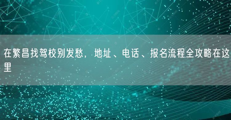 在繁昌找驾校别发愁，地址、电话、报名流程全攻略在这里