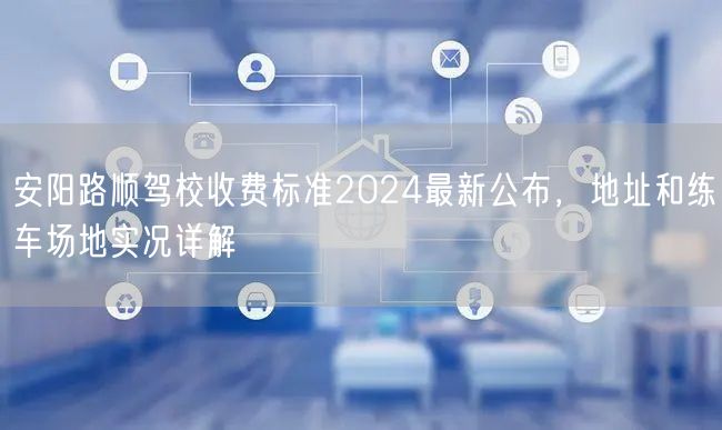 安阳路顺驾校收费标准2024最新公布，地址和练车场地实况详解