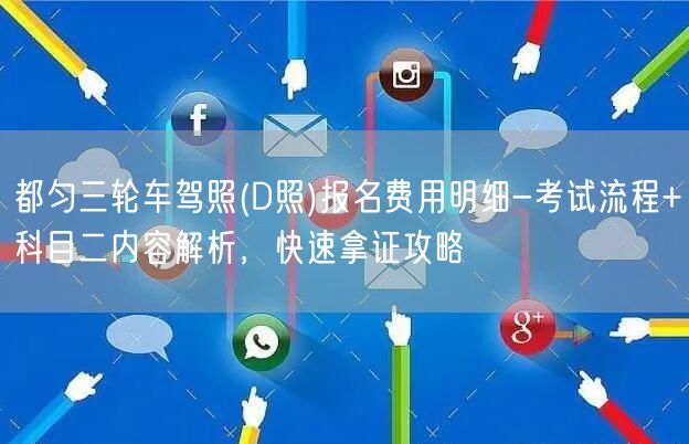 都匀三轮车驾照(D照)报名费用明细-考试流程+科目二内容解析，快速拿证攻略