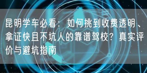 昆明学车必看:如何挑到收费透明、拿证快且不坑人的靠谱驾校?真实评价与避坑指南