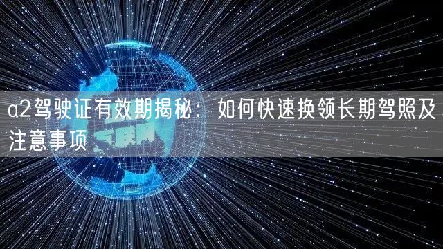 a2驾驶证有效期揭秘：如何快速换领长期驾照及注意事项
