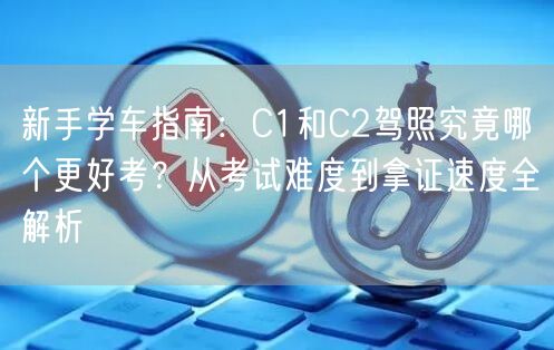 新手学车指南：C1和C2驾照究竟哪个更好考？从考试难度到拿证速度全解析
