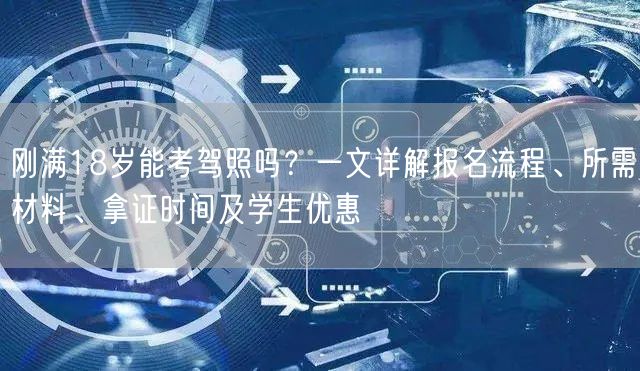 刚满18岁能考驾照吗?一文详解报名流程、所需材料、拿证时间及学生优惠