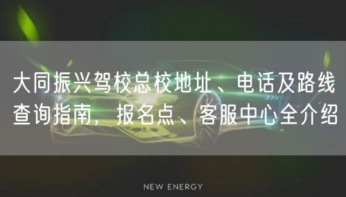 大同振兴驾校总校地址、电话及路线查询指南，报名点、客服中心全介绍