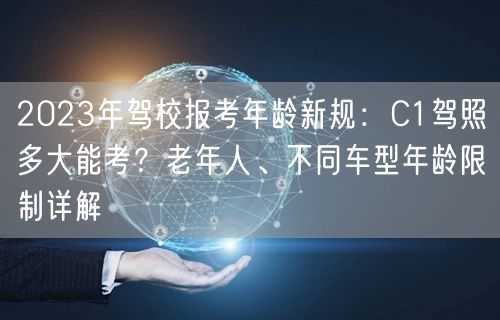 2023年驾校报考年龄新规:C1驾照多大能考?老年人、不同车型年龄限制详解 2023年驾校报考年龄新规:C1驾照多大能考?老年人、不同车型年龄限制详解