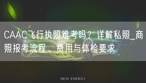 CAAC飞行执照难考吗？详解私照_商照报考流程、费用与体检要求