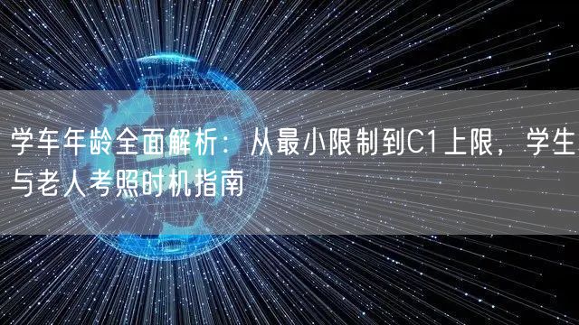 学车年龄全面解析：从最小限制到C1上限，学生与老人考照时机指南