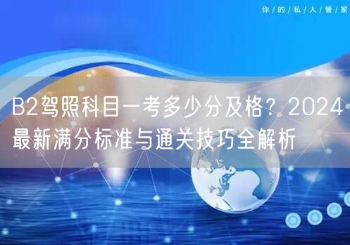 B2驾照科目一考多少分及格？2024最新满分标准与通关技巧全解析