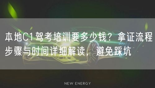本地C1驾考培训要多少钱?拿证流程步骤与时间详细解读,避免踩坑
