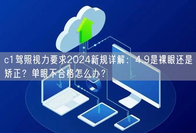 c1驾照视力要求2024新规详解:4.9是裸眼还是矫正?单眼不合格怎么办?
