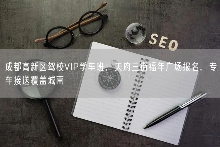 成都高新区驾校VIP学车班，天府三街福年广场报名，专车接送覆盖城南