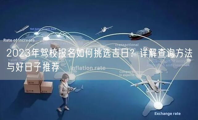 2023年驾校报名如何挑选吉日?详解查询方法与好日子推荐 2023年驾校报名如何挑选吉日?详解查询方法与好日子推荐