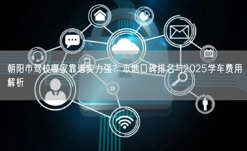 朝阳市驾校哪家靠谱实力强？本地口碑排名与2025学车费用解析