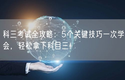 科三考试全攻略:5个关键技巧一次学会,轻松拿下科目三!