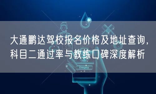 大通鹏达驾校报名价格及地址查询，科目二通过率与教练口碑深度解析