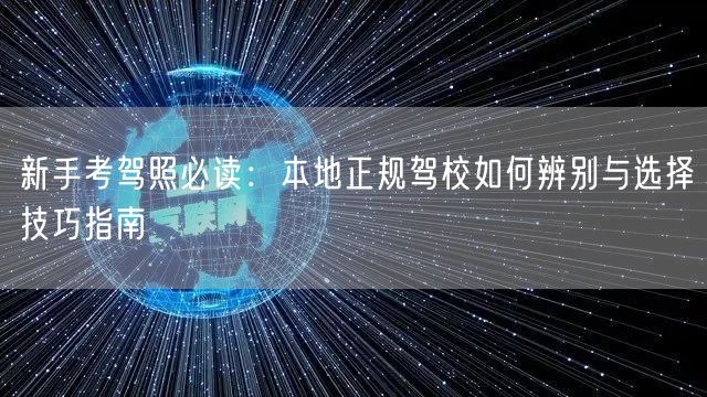 新手考驾照必读:本地正规驾校如何辨别与选择技巧指南 新手考驾照必读:本地正规驾校如何辨别与选择技巧指南