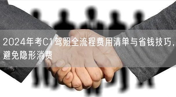 2024年考C1驾照全流程费用清单与省钱技巧，避免隐形消费