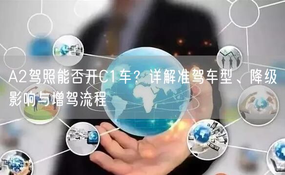 A2驾照能否开C1车？详解准驾车型、降级影响与增驾流程