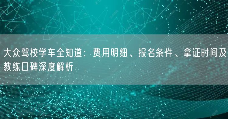 大众驾校学车全知道：费用明细、报名条件、拿证时间及教练口碑深度解析