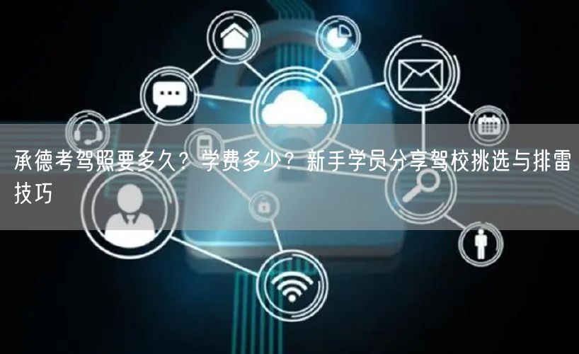 承德考驾照要多久?学费多少?新手学员分享驾校挑选与排雷技巧 承德考驾照要多久?学费多少?新手学员分享驾校挑选与排雷技巧