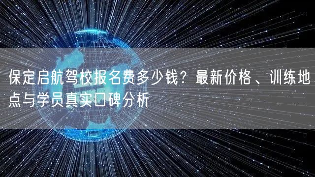 保定启航驾校报名费多少钱？最新价格、训练地点与学员真实口碑分析