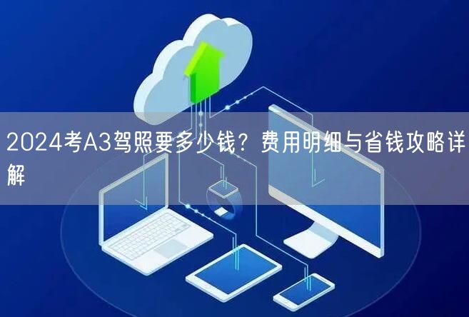 2024考A3驾照要多少钱？费用明细与省钱攻略详解