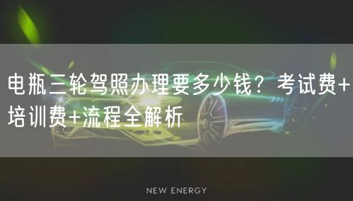 电瓶三轮驾照办理要多少钱？考试费+培训费+流程全解析