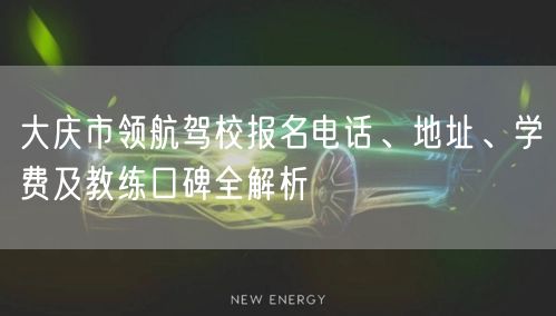 大庆市领航驾校报名电话、地址、学费及教练口碑全解析 大庆市领航驾校报名电话、地址、学费及教练口碑全解析