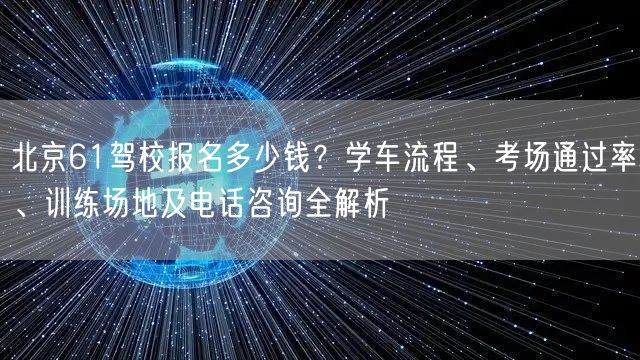 北京61驾校报名多少钱？学车流程、考场通过率、训练场地及电话咨询全解析