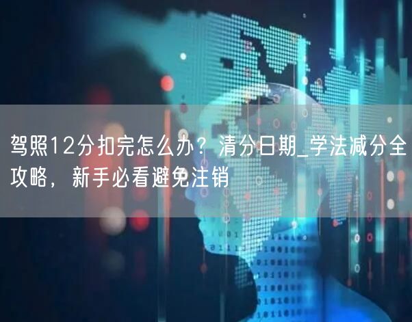 驾照12分扣完怎么办？清分日期_学法减分全攻略，新手必看避免注销