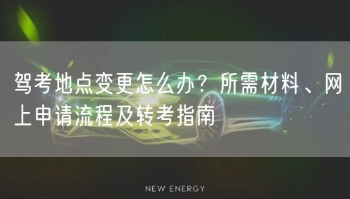 驾考地点变更怎么办？所需材料、网上申请流程及转考指南
