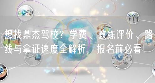 想找鼎杰驾校?学费、教练评价、路线与拿证速度全解析,报名前必看!