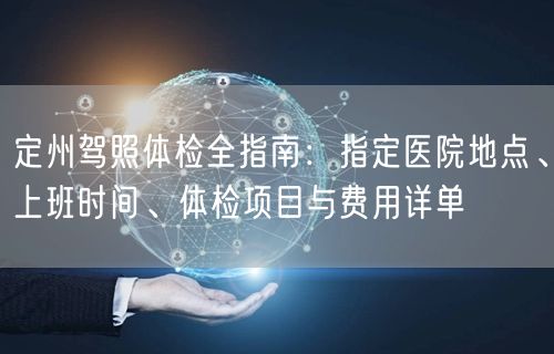 定州驾照体检全指南：指定医院地点、上班时间、体检项目与费用详单