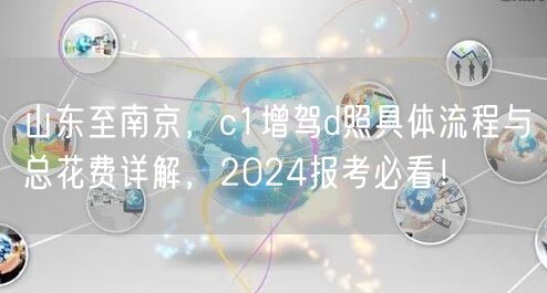 山东至南京，c1增驾d照具体流程与总花费详解，2024报考必看！