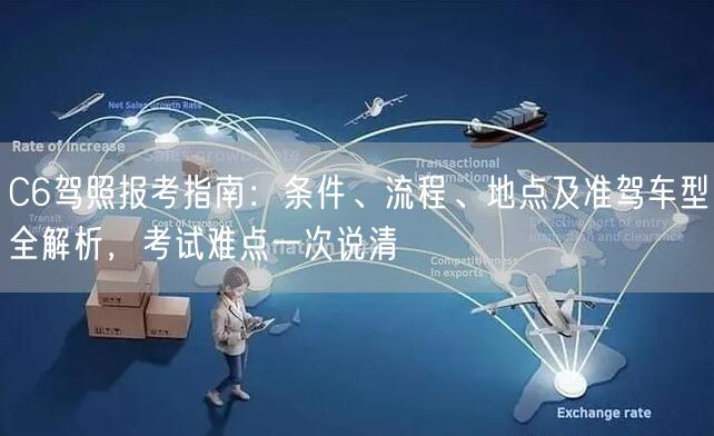 C6驾照报考指南：条件、流程、地点及准驾车型全解析，考试难点一次说清