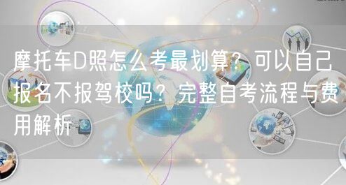摩托车D照怎么考最划算？可以自己报名不报驾校吗？完整自考流程与费用解析