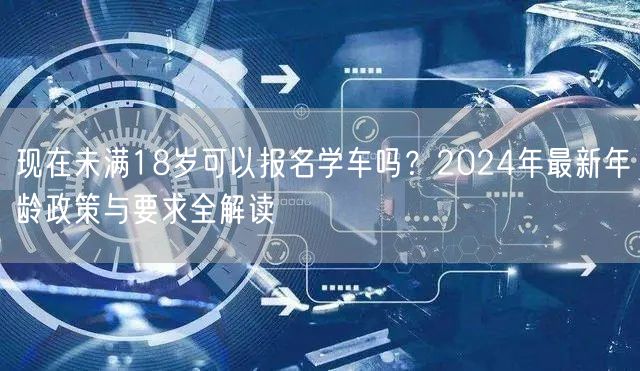 现在未满18岁可以报名学车吗?2024年最新年龄政策与要求全解读