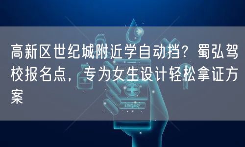高新区世纪城附近学自动挡？蜀弘驾校报名点，专为女生设计轻松拿证方案