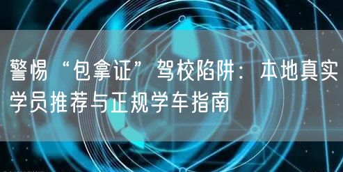 警惕“包拿证”驾校陷阱：本地真实学员推荐与正规学车指南