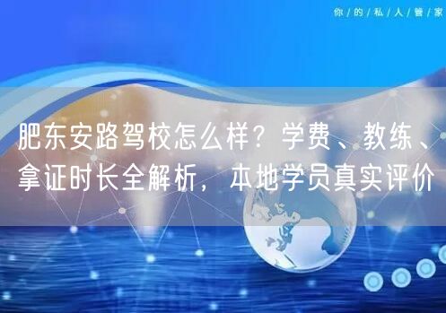 肥东安路驾校怎么样？学费、教练、拿证时长全解析，本地学员真实评价