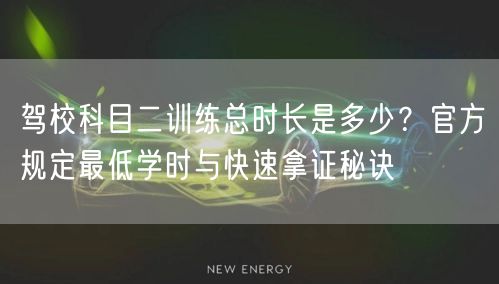 驾校科目二训练总时长是多少？官方规定最低学时与快速拿证秘诀