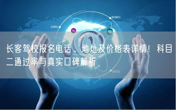 长客驾校报名电话、地址及价格表详情！科目二通过率与真实口碑解析