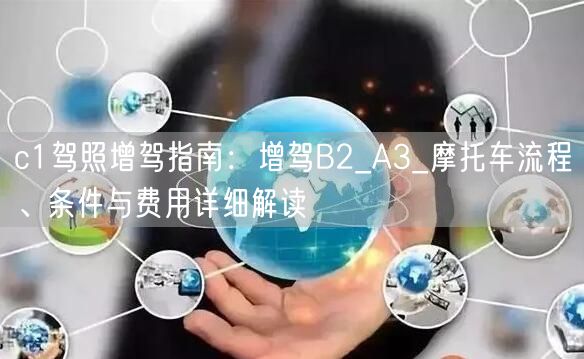 c1驾照增驾指南：增驾B2_A3_摩托车流程、条件与费用详细解读