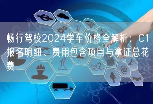 畅行驾校2024学车价格全解析：C1报名明细、费用包含项目与拿证总花费