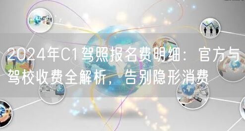 2024年C1驾照报名费明细:官方与驾校收费全解析,告别隐形消费