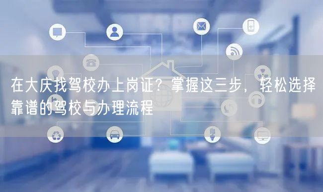 在大庆找驾校办上岗证？掌握这三步，轻松选择靠谱的驾校与办理流程