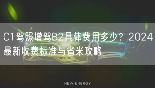 C1驾照增驾B2具体费用多少？2024最新收费标准与省米攻略
